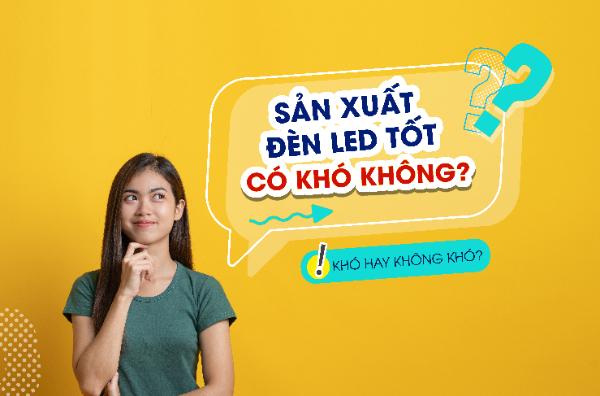 Sản xuất đèn LED tốt có khó không?